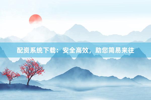 配资系统下载：安全高效，助您简易来往