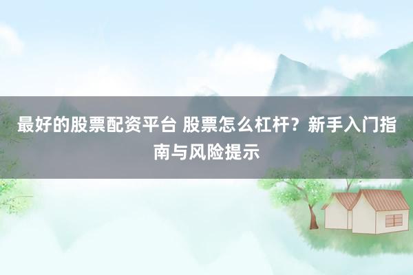 最好的股票配资平台 股票怎么杠杆？新手入门指南与风险提示