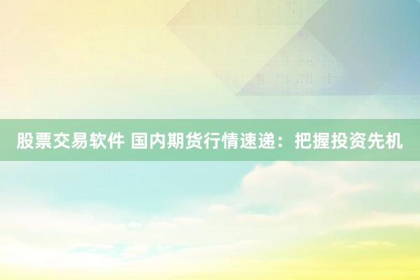 股票交易软件 国内期货行情速递：把握投资先机