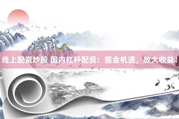 线上配资炒股 国内杠杆配资：掘金机遇，放大收益！