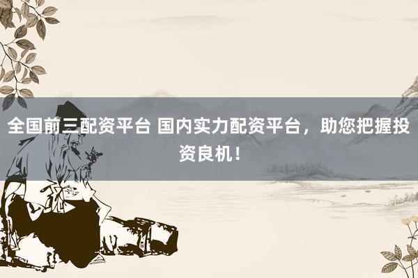 全国前三配资平台 国内实力配资平台，助您把握投资良机！