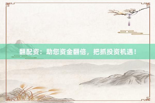 翻配资：助您资金翻倍，把抓投资机遇！