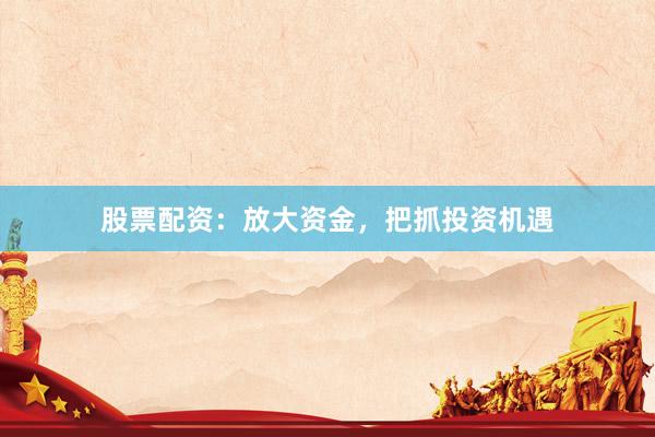 股票配资：放大资金，把抓投资机遇
