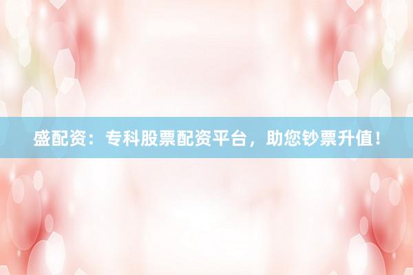 盛配资：专科股票配资平台，助您钞票升值！