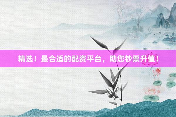 精选！最合适的配资平台，助您钞票升值！