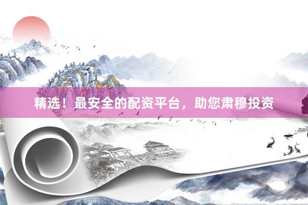 精选！最安全的配资平台，助您肃穆投资