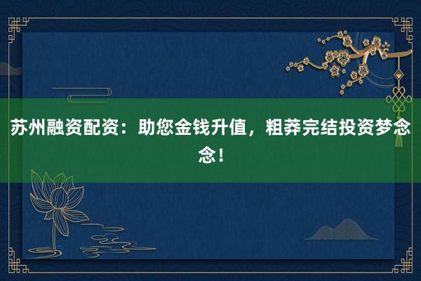苏州融资配资：助您金钱升值，粗莽完结投资梦念念！