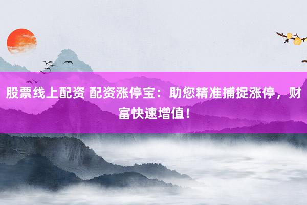 股票线上配资 配资涨停宝：助您精准捕捉涨停，财富快速增值！