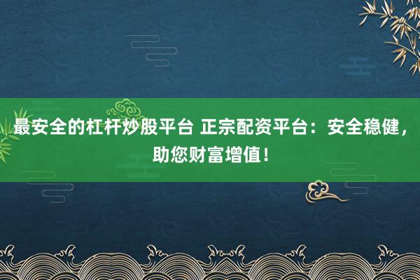 最安全的杠杆炒股平台 正宗配资平台：安全稳健，助您财富增值！