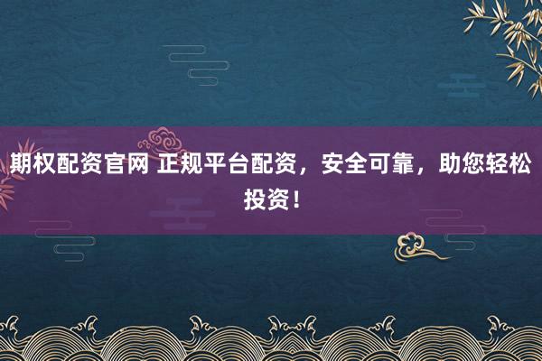 期权配资官网 正规平台配资，安全可靠，助您轻松投资！