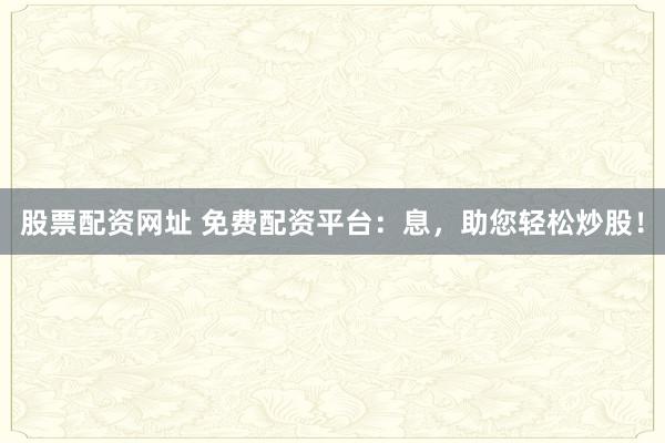股票配资网址 免费配资平台：息，助您轻松炒股！