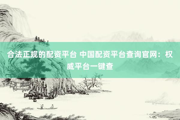 合法正规的配资平台 中国配资平台查询官网：权威平台一键查