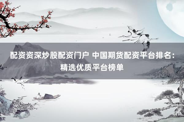 配资资深炒股配资门户 中国期货配资平台排名：精选优质平台榜单