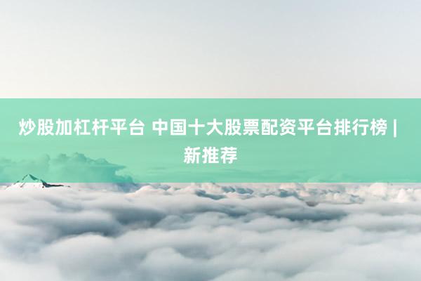 炒股加杠杆平台 中国十大股票配资平台排行榜 | 新推荐