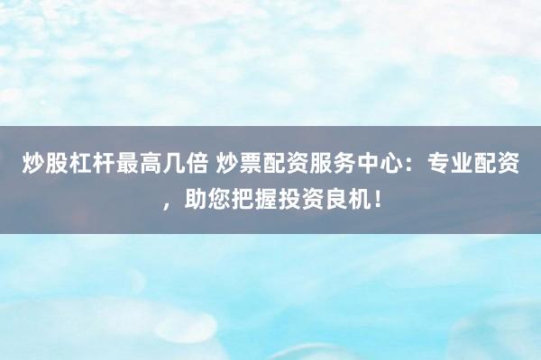 炒股杠杆最高几倍 炒票配资服务中心：专业配资，助您把握投资良机！