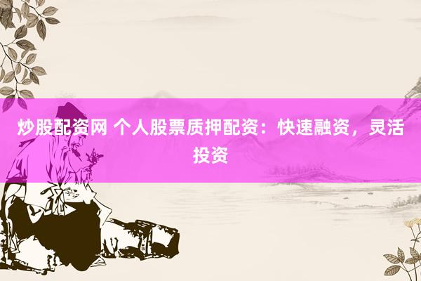 炒股配资网 个人股票质押配资：快速融资，灵活投资
