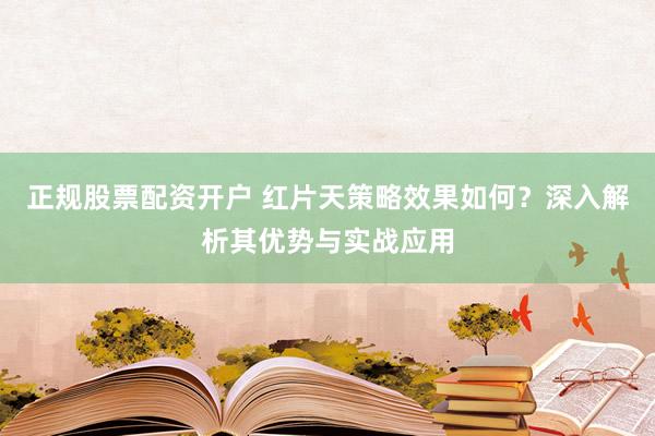 正规股票配资开户 红片天策略效果如何？深入解析其优势与实战应用