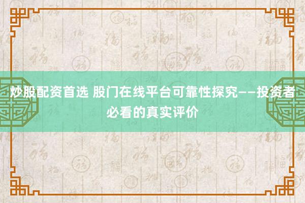 炒股配资首选 股门在线平台可靠性探究——投资者必看的真实评价