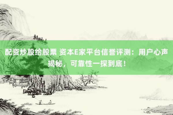 配资炒股给股票 资本E家平台信誉评测：用户心声揭秘，可靠性一探到底！