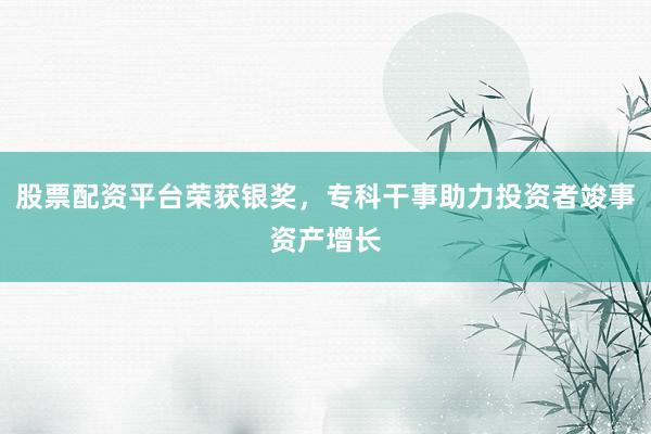 股票配资平台荣获银奖，专科干事助力投资者竣事资产增长