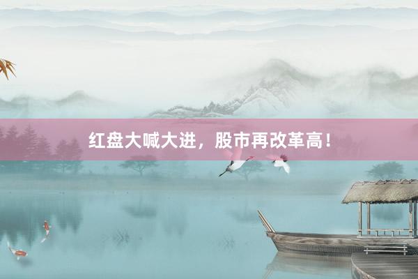 红盘大喊大进，股市再改革高！