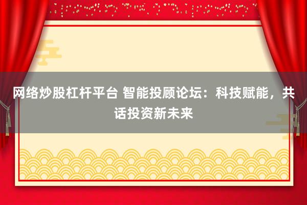 网络炒股杠杆平台 智能投顾论坛：科技赋能，共话投资新未来