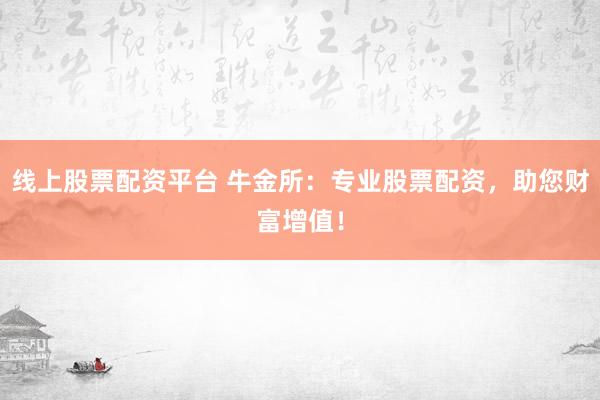 线上股票配资平台 牛金所：专业股票配资，助您财富增值！