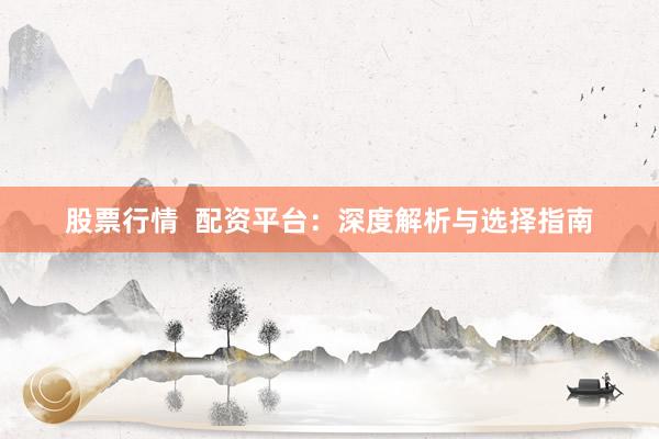 股票行情  配资平台：深度解析与选择指南