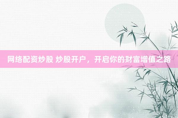 网络配资炒股 炒股开户，开启你的财富增值之路