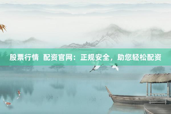 股票行情  配资官网：正规安全，助您轻松配资