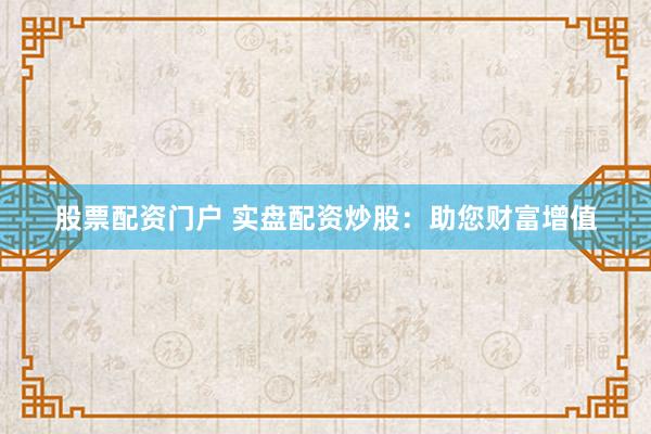 股票配资门户 实盘配资炒股：助您财富增值