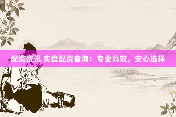 配资资讯 实盘配资查询：专业高效，安心选择
