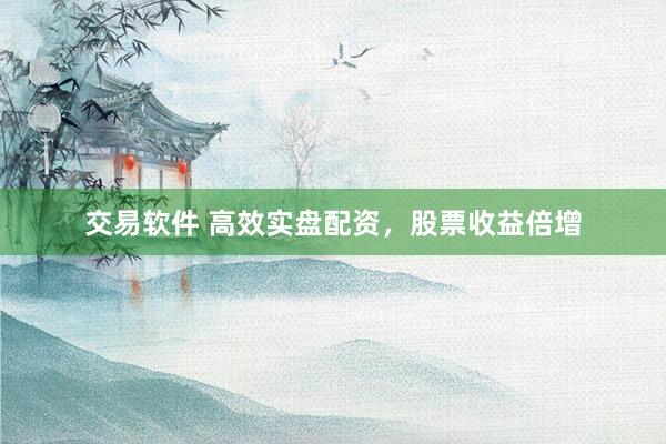 交易软件 高效实盘配资，股票收益倍增