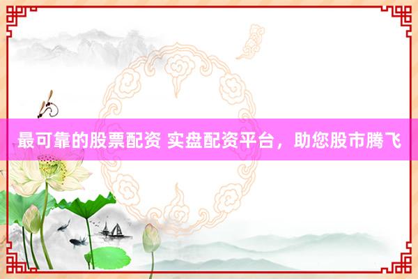 最可靠的股票配资 实盘配资平台，助您股市腾飞