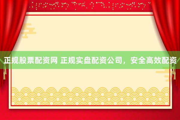 正规股票配资网 正规实盘配资公司，安全高效配资