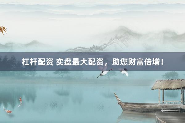 杠杆配资 实盘最大配资，助您财富倍增！