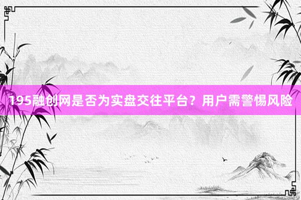 195融创网是否为实盘交往平台？用户需警惕风险