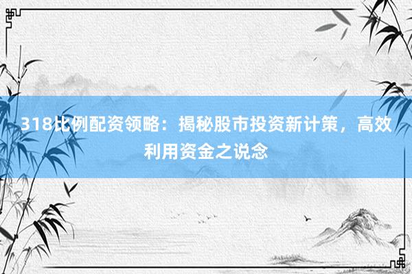 318比例配资领略：揭秘股市投资新计策，高效利用资金之说念