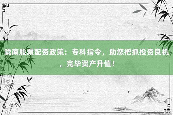 陇南股票配资政策：专科指令，助您把抓投资良机，完毕资产升值！