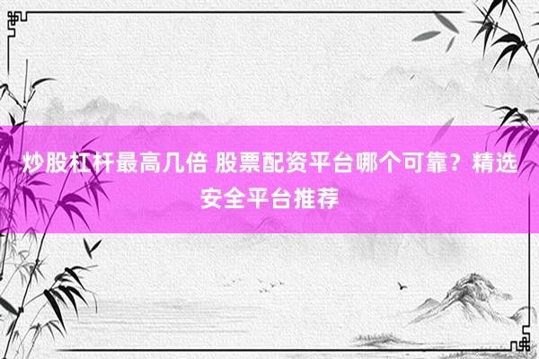 炒股杠杆最高几倍 股票配资平台哪个可靠？精选安全平台推荐