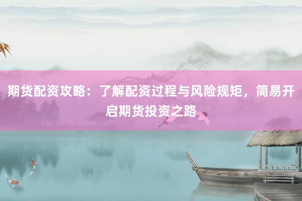 期货配资攻略：了解配资过程与风险规矩，简易开启期货投资之路