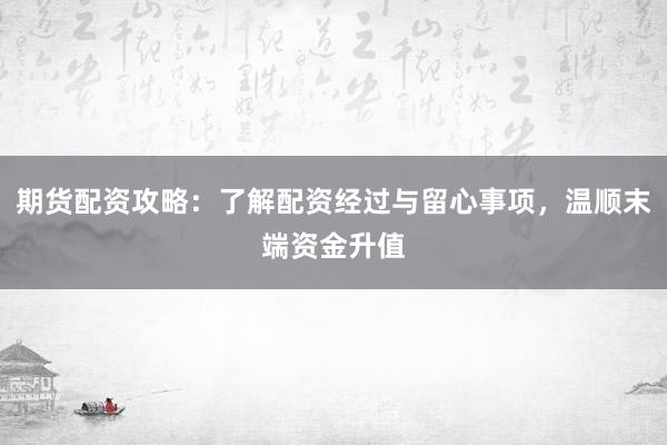 期货配资攻略：了解配资经过与留心事项，温顺末端资金升值