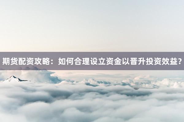 期货配资攻略：如何合理设立资金以晋升投资效益？