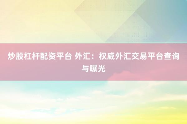 炒股杠杆配资平台 外汇：权威外汇交易平台查询与曝光