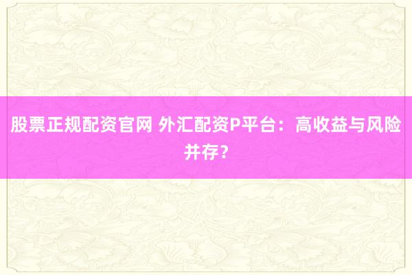 股票正规配资官网 外汇配资P平台：高收益与风险并存？