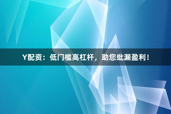 Y配资：低门槛高杠杆，助您纰漏盈利！