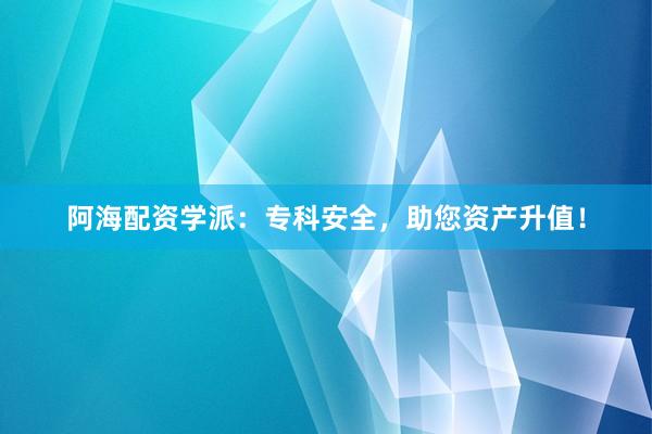 阿海配资学派：专科安全，助您资产升值！