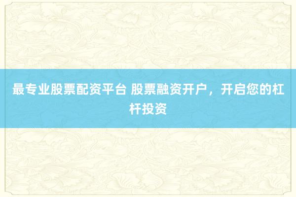 最专业股票配资平台 股票融资开户，开启您的杠杆投资