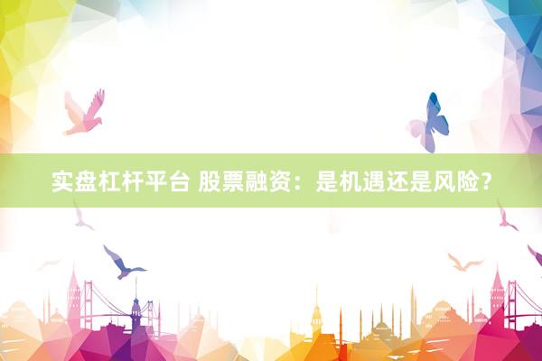 实盘杠杆平台 股票融资：是机遇还是风险？