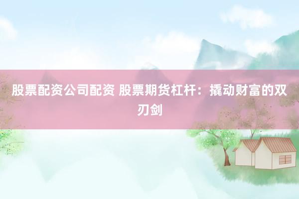 股票配资公司配资 股票期货杠杆：撬动财富的双刃剑